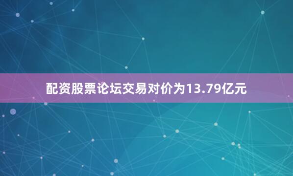 配资股票论坛交易对价为13.79亿元