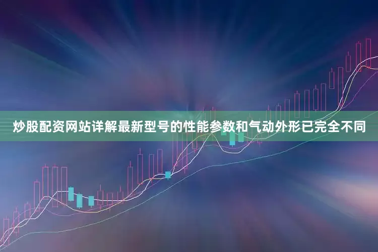 炒股配资网站详解最新型号的性能参数和气动外形已完全不同