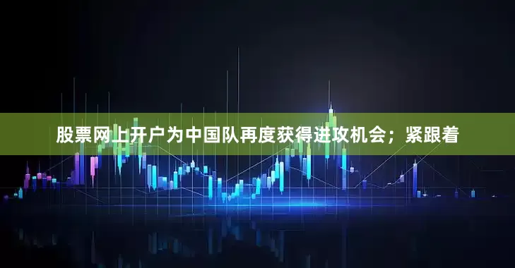 股票网上开户为中国队再度获得进攻机会；紧跟着