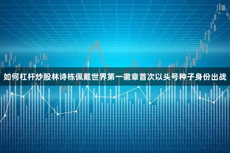 如何杠杆炒股林诗栋佩戴世界第一徽章首次以头号种子身份出战