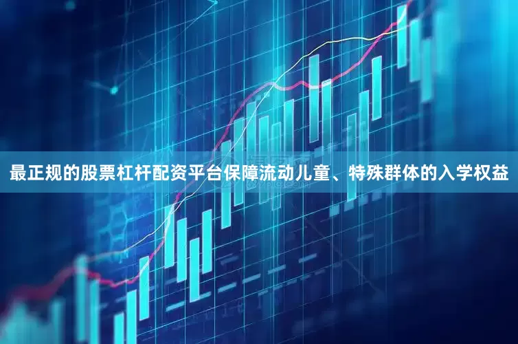 最正规的股票杠杆配资平台保障流动儿童、特殊群体的入学权益