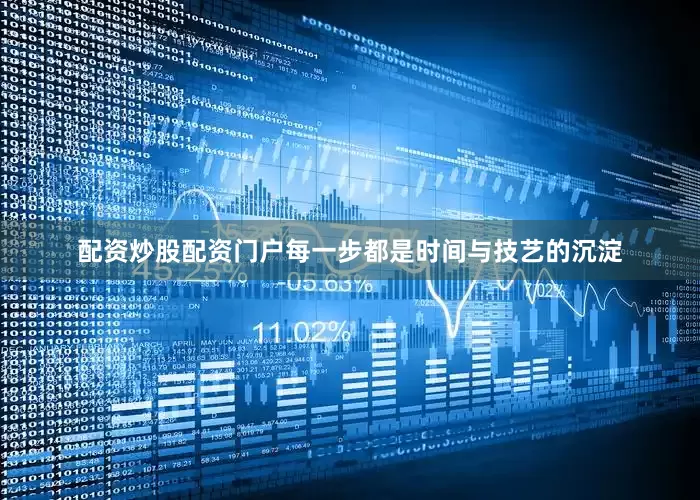 配资炒股配资门户每一步都是时间与技艺的沉淀