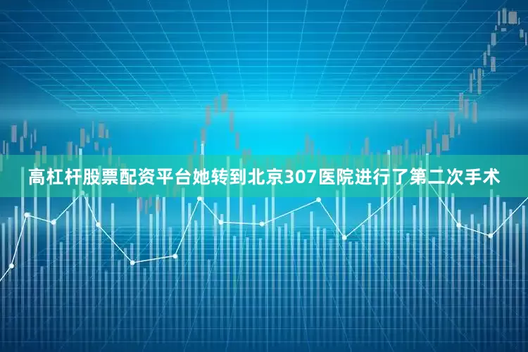高杠杆股票配资平台她转到北京307医院进行了第二次手术