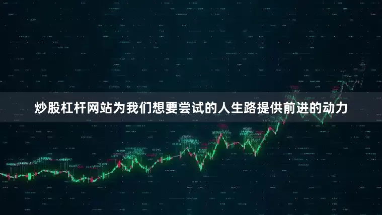 炒股杠杆网站为我们想要尝试的人生路提供前进的动力