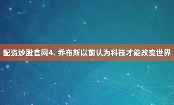 配资炒股官网4. 乔布斯以前认为科技才能改变世界