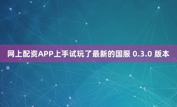 网上配资APP上手试玩了最新的国服 0.3.0 版本
