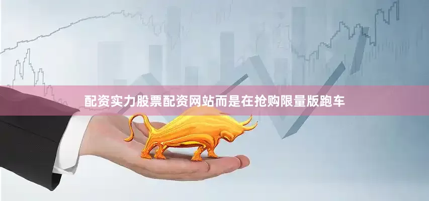配资实力股票配资网站而是在抢购限量版跑车