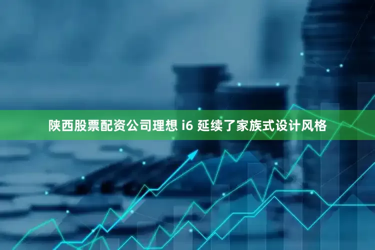 陕西股票配资公司理想 i6 延续了家族式设计风格