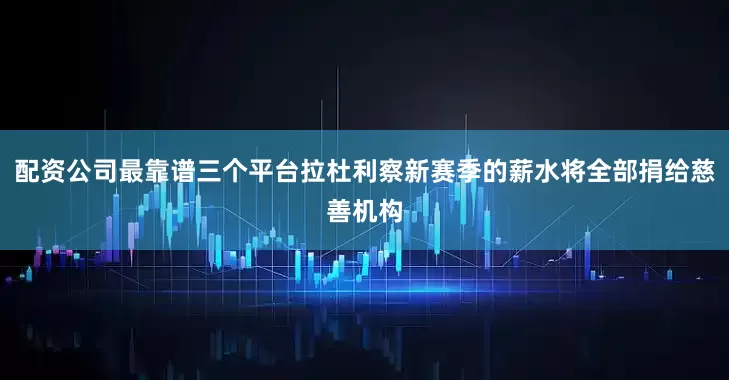 配资公司最靠谱三个平台拉杜利察新赛季的薪水将全部捐给慈善机构