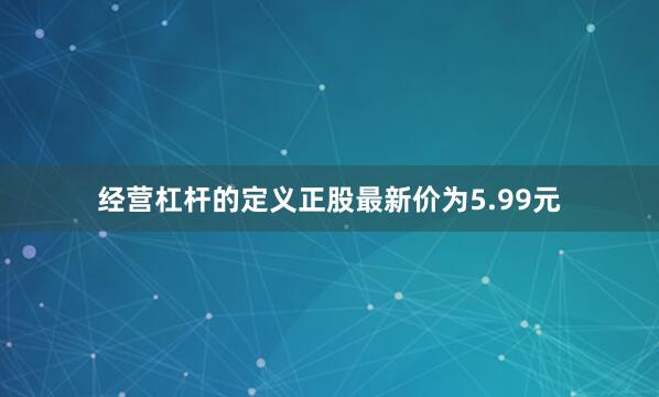 经营杠杆的定义正股最新价为5.99元