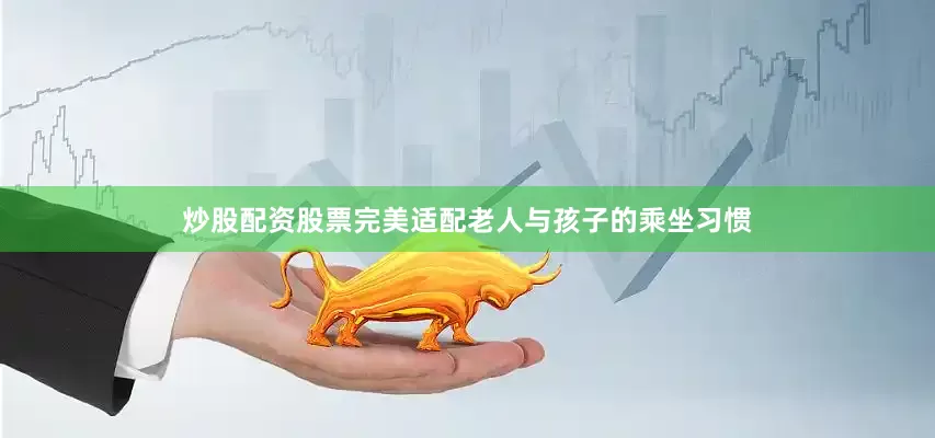 炒股配资股票完美适配老人与孩子的乘坐习惯