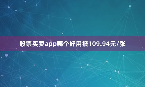 股票买卖app哪个好用报109.94元/张